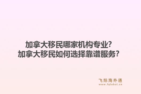 加拿大移民哪家机构专业？加拿大移民如何选择靠谱服务？1.jpg