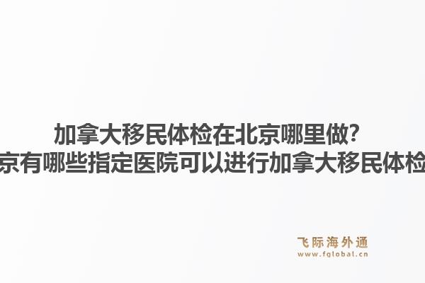 加拿大移民体检在北京哪里做？北京有哪些指定医院可以进行加拿大移民体检？1.jpg