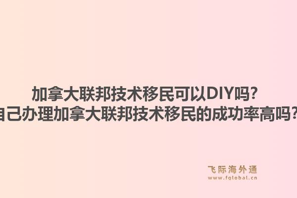 加拿大联邦技术移民可以DIY吗？自己办理加拿大联邦技术移民的成功率高吗？1.jpg