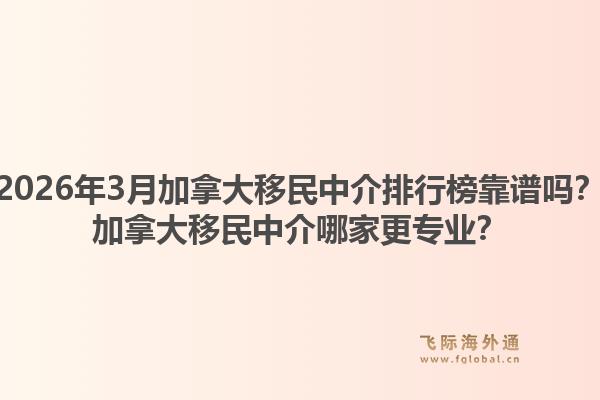 2026年3月加拿大移民中介排行榜靠谱吗？加拿大移民中介哪家更专业？1.jpg