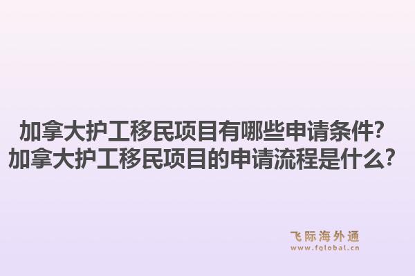 加拿大护工移民项目有哪些申请条件？加拿大护工移民项目的申请流程是什么？1.jpg