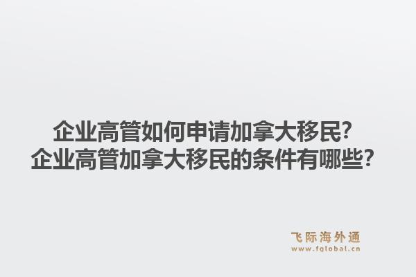 企业高管如何申请加拿大移民？企业高管加拿大移民的条件有哪些？