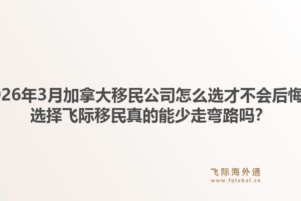 2026年3月加拿大移民公司怎么选才不会后悔？选择飞际移民真的能少走弯路吗？1.jpg