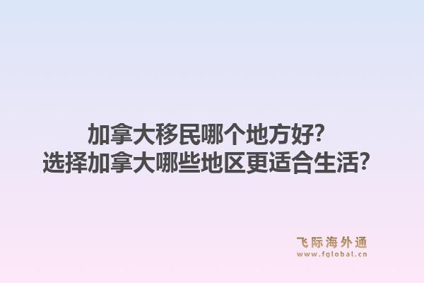 加拿大移民哪个地方好？选择加拿大哪些地区更适合生活？