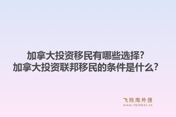 加拿大投资移民有哪些选择？加拿大投资联邦移民的条件是什么？1.jpg