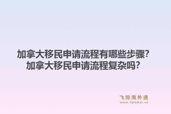 加拿大移民申请流程有哪些步骤？加拿大移民申请流程复杂吗？1.jpg
