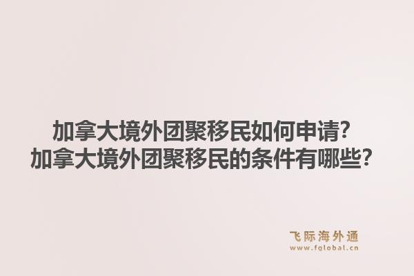 加拿大境外团聚移民如何申请？加拿大境外团聚移民的条件有哪些？1.jpg