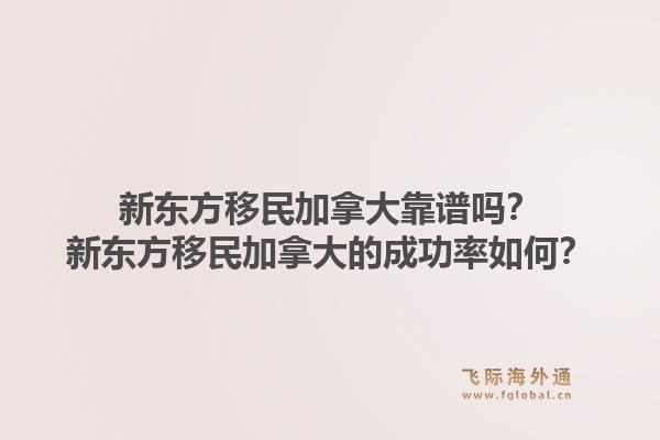 新东方移民加拿大靠谱吗？新东方移民加拿大的成功率如何？1.jpg