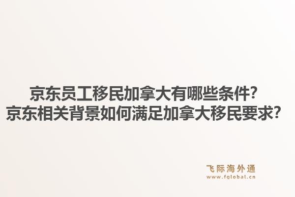 京东员工移民加拿大有哪些条件？京东相关背景如何满足加拿大移民要求？1.jpg