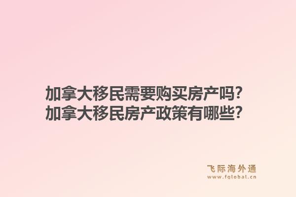 加拿大移民需要购买房产吗？加拿大移民房产政策有哪些？1.jpg