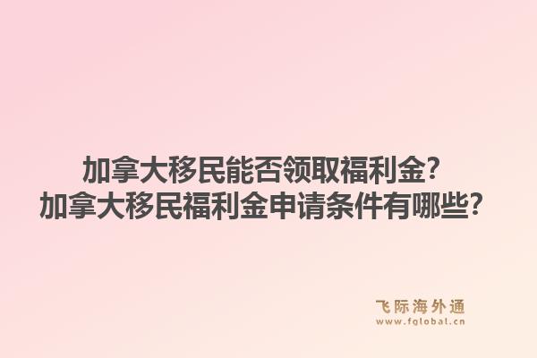 加拿大移民能否领取福利金？加拿大移民福利金申请条件有哪些？1.jpg