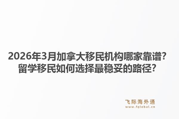 2026年3月加拿大移民机构哪家靠谱？留学移民如何选择最稳妥的路径？1.jpg