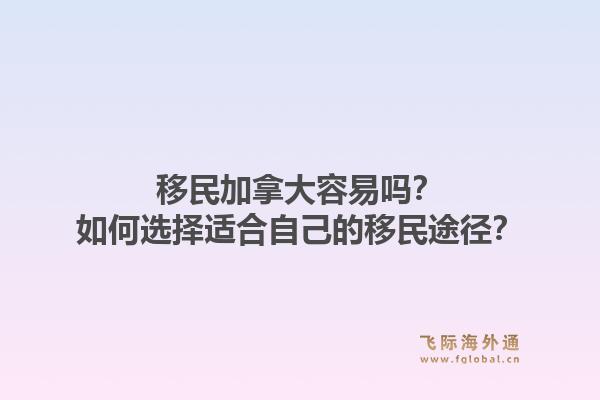 移民加拿大容易吗？如何选择适合自己的移民途径？1.jpg