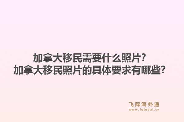 加拿大移民需要什么照片？加拿大移民照片的具体要求有哪些？1.jpg