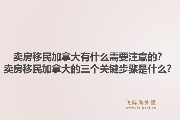 卖房移民加拿大有什么需要注意的？卖房移民加拿大的三个关键步骤是什么？1.jpg