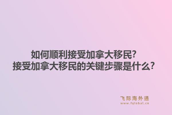 如何顺利接受加拿大移民？接受加拿大移民的关键步骤是什么？1.jpg