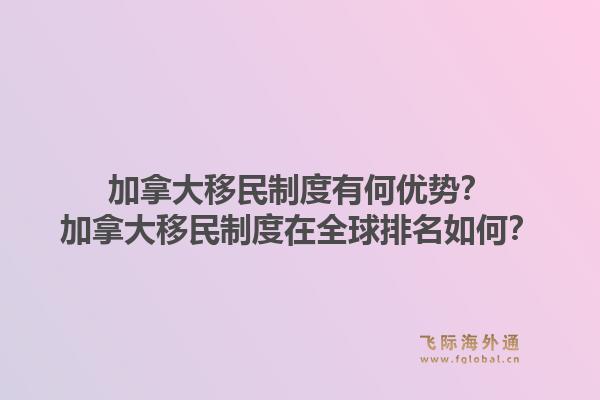 加拿大移民制度有何优势？加拿大移民制度在全球排名如何？1.jpg