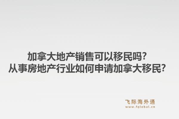 加拿大地产销售可以移民吗？从事房地产行业如何申请加拿大移民？1.jpg