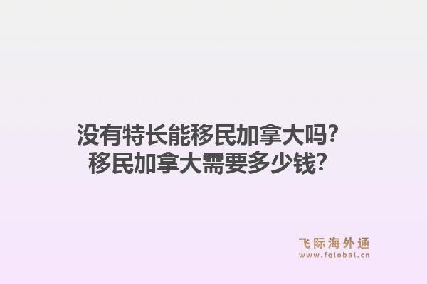 没有特长能移民加拿大吗?移民加拿大需要多少钱?1.jpg