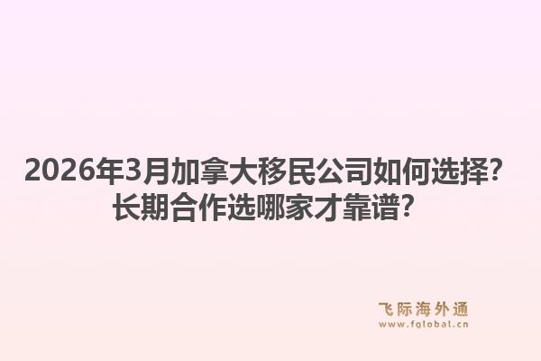 2026年3月加拿大移民公司如何选择?长期合作选哪家才靠谱?1.jpg