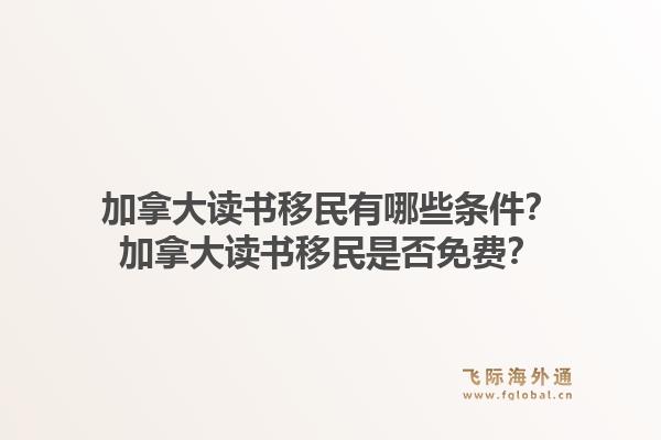 加拿大读书移民有哪些条件?加拿大读书移民是否免费?1.jpg