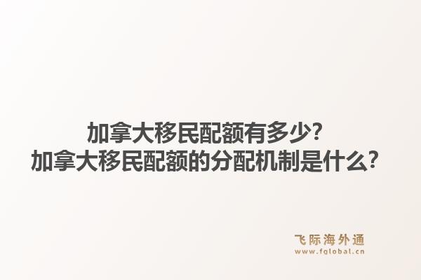 加拿大移民配额有多少？加拿大移民配额的分配机制是什么？1.jpg