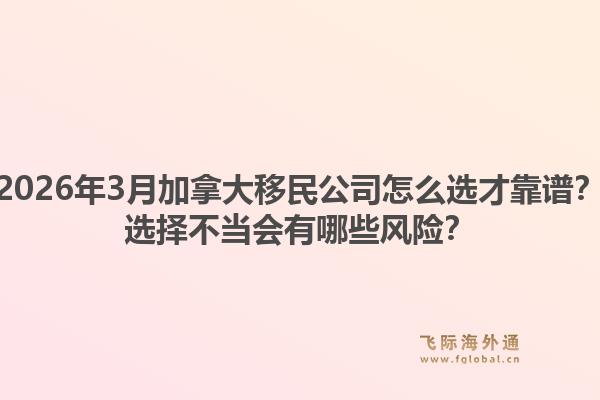 2026年3月加拿大移民公司怎么选才靠谱？选择不当会有哪些风险？1.jpg