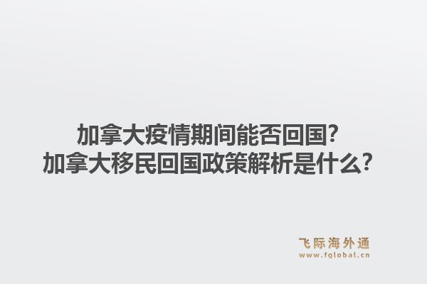 加拿大疫情期间能否回国？加拿大移民回国政策解析是什么？1.jpg