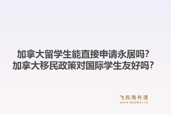 加拿大留学生能直接申请永居吗？加拿大移民政策对国际学生友好吗？1.jpg