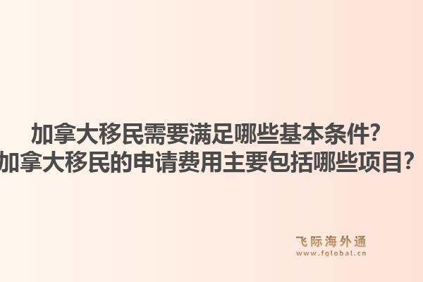 加拿大移民需要满足哪些基本条件？加拿大移民的申请费用主要包括哪些项目？1.jpg
