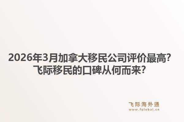 2026年3月加拿大移民公司评价最高？飞际移民的口碑从何而来？1.jpg