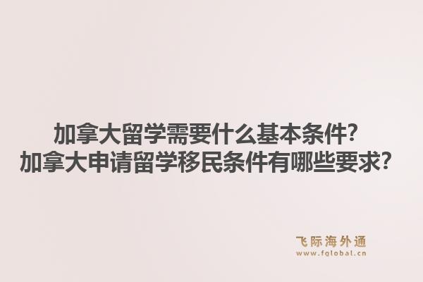 加拿大留学需要什么基本条件？加拿大申请留学移民条件有哪些要求？1.jpg