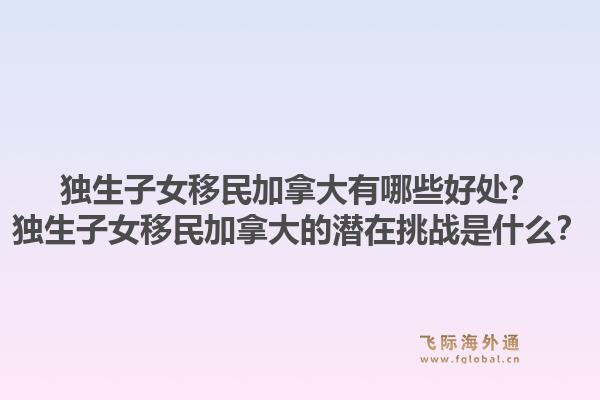 独生子女移民加拿大有哪些好处？独生子女移民加拿大的潜在挑战是什么？1.jpg