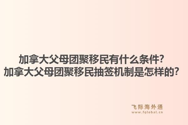 加拿大父母团聚移民有什么条件？加拿大父母团聚移民抽签机制是怎样的？1.jpg