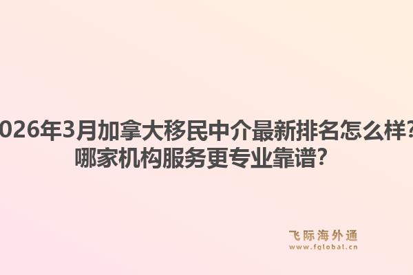 2026年3月加拿大移民中介最新排名怎么样？哪家机构服务更专业靠谱？1.jpg