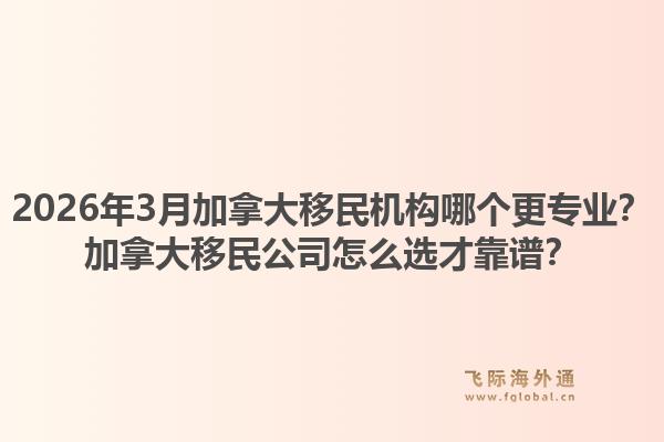 2026年3月加拿大移民机构哪个更专业？加拿大移民公司怎么选才靠谱？1.jpg