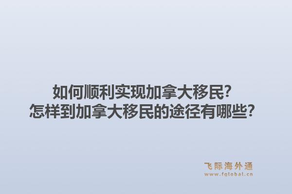 如何顺利实现加拿大移民？怎样到加拿大移民的途径有哪些？1.jpg