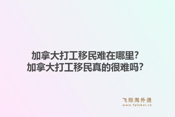 加拿大打工移民难在哪里？加拿大打工移民真的很难吗？1.jpg