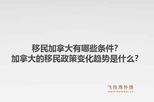 移民加拿大有哪些条件?加拿大的移民政策变化趋势是什么?1.jpg