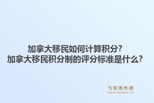 加拿大移民如何计算积分?加拿大移民积分制的评分标准是什么?1.jpg