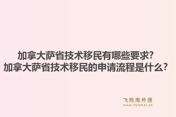 加拿大萨省技术移民有哪些要求？加拿大萨省技术移民的申请流程是什么？
