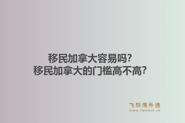 移民加拿大容易吗？移民加拿大的门槛高不高？