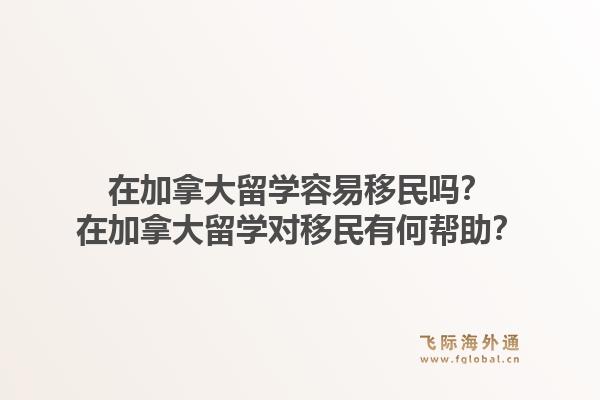 在加拿大留学容易移民吗？在加拿大留学对移民有何帮助？1.jpg