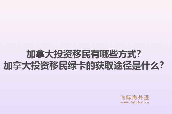 加拿大投资移民有哪些方式？加拿大投资移民绿卡的获取途径是什么？1.jpg