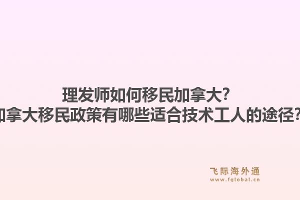 理发师如何移民加拿大？加拿大移民政策有哪些适合技术工人的途径？1.jpg