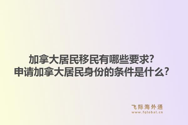 加拿大居民移民有哪些要求？申请加拿大居民身份的条件是什么？1.jpg