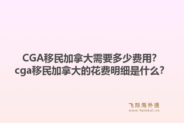 CGA移民加拿大需要多少费用？cga移民加拿大的花费明细是什么？1.jpg