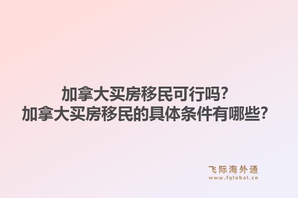 加拿大买房移民可行吗？加拿大买房移民的具体条件有哪些？1.jpg