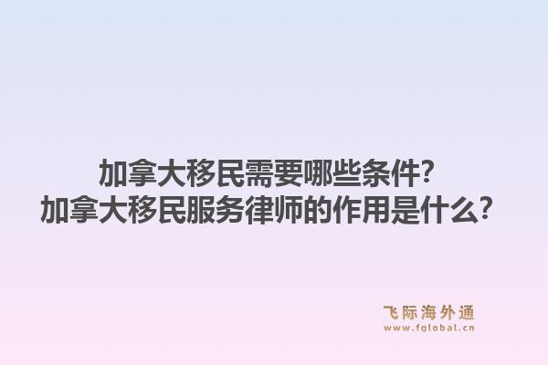 加拿大移民需要哪些条件？加拿大移民服务律师的作用是什么？1.jpg