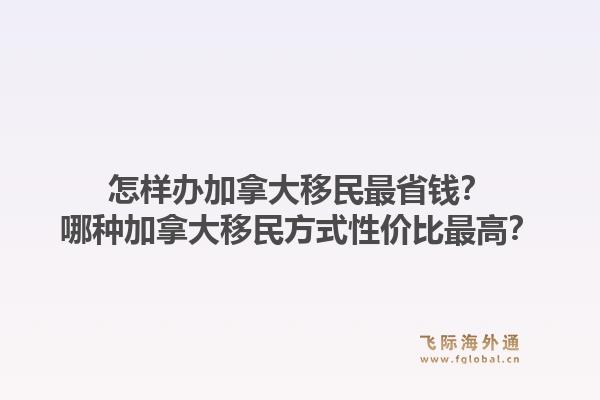 怎样办加拿大移民最省钱？哪种加拿大移民方式性价比最高？1.jpg
